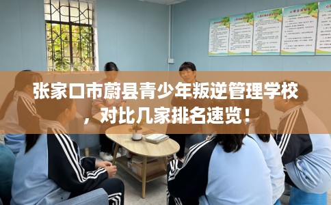张家口市蔚县青少年叛逆管理学校，对比几家排名速览！