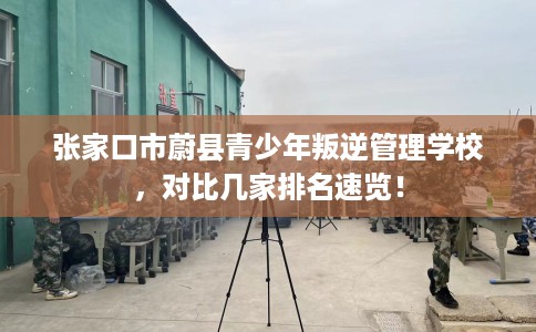 张家口市蔚县青少年叛逆管理学校，对比几家排名速览！