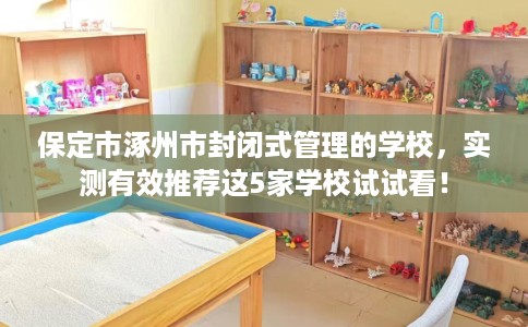 保定市涿州市封闭式管理的学校，实测有效推荐这5家学校试试看！