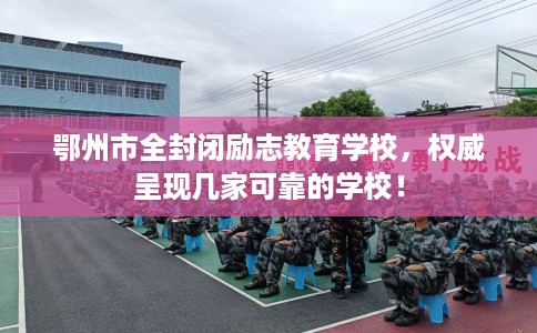 鄂州市全封闭励志教育学校，权威呈现几家可靠的学校！