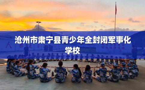 沧州市肃宁县青少年全封闭军事化学校