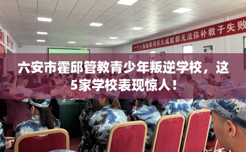 六安市霍邱管教青少年叛逆学校,这5家学校表现惊人! 六安市霍邱管教青少年叛逆学校,这5家学校表现惊人!