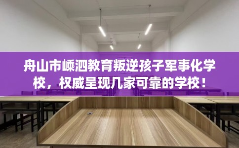 舟山市嵊泗教育叛逆孩子军事化学校，权威呈现几家可靠的学校！