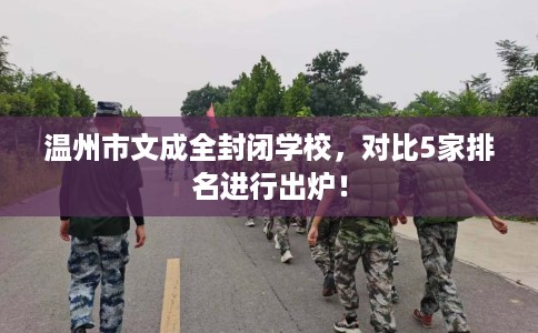 温州市文成全封闭学校,对比5家排名进行出炉! 温州市文成全封闭学校,对比5家排名进行出炉!