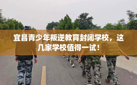 宜昌青少年叛逆教育封闭学校，这几家学校值得一试！