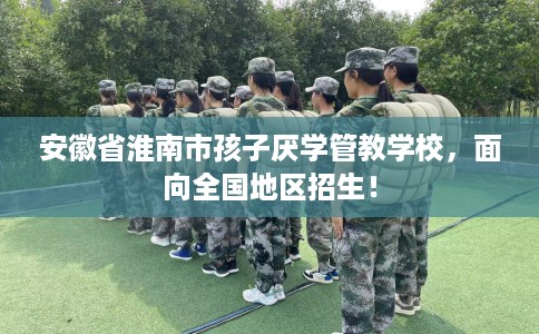 安徽省淮南市孩子厌学管教学校，面向全国地区招生！