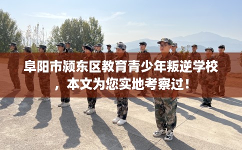 阜阳市颍东区教育青少年叛逆学校，本文为您实地考察过！