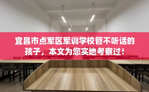 宜昌市点军区军训学校管不听话的孩子，本文为您实地考察过！