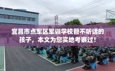 宜昌市点军区军训学校管不听话的孩子，本文为您实地考察过！