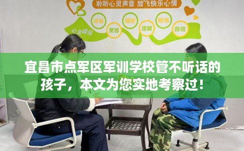 宜昌市点军区军训学校管不听话的孩子，本文为您实地考察过！