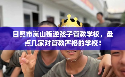 日照市岚山叛逆孩子管教学校，盘点几家对管教严格的学校！