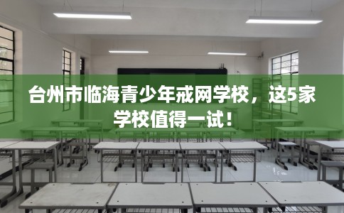 台州市临海青少年戒网学校，这5家学校值得一试！