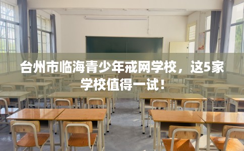 台州市临海青少年戒网学校，这5家学校值得一试！
