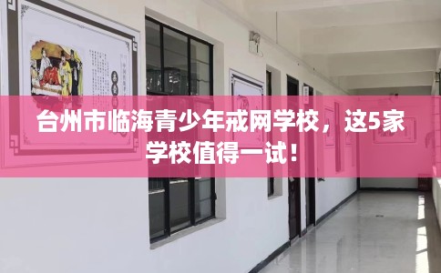 台州市临海青少年戒网学校，这5家学校值得一试！