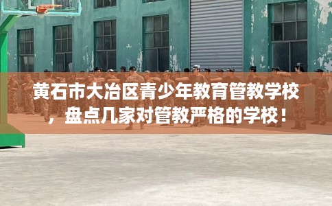 黄石市大冶区青少年教育管教学校,盘点几家对管教严格的学校! 黄石市大冶区青少年教育管教学校,盘点几家对管教严格的学校!