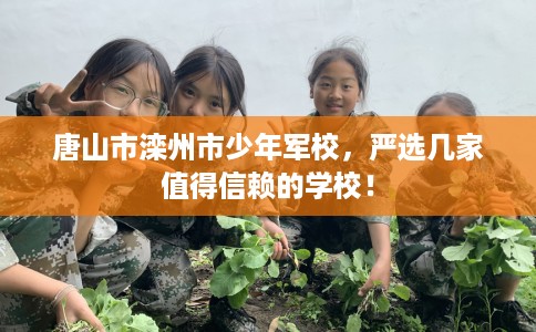 唐山市滦州市少年军校，严选几家值得信赖的学校！
