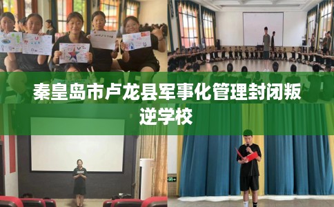 秦皇岛市卢龙县军事化管理封闭叛逆学校