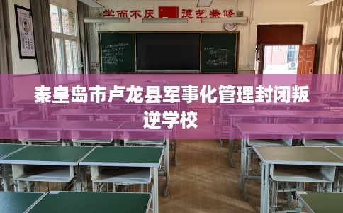秦皇岛市卢龙县军事化管理封闭叛逆学校