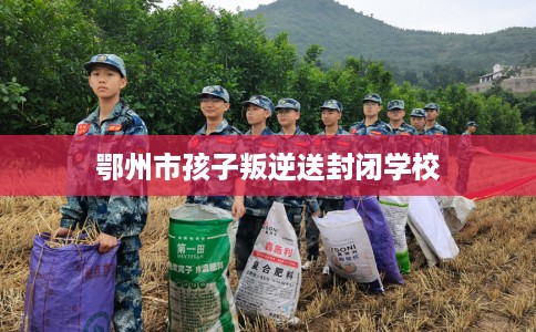 鄂州市孩子叛逆送封闭学校