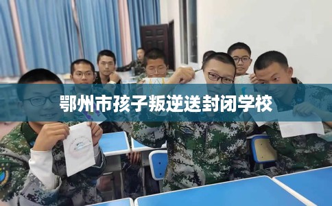 鄂州市孩子叛逆送封闭学校