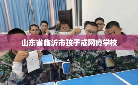 山东省临沂市孩子戒网瘾学校 山东省临沂市孩子戒网瘾学校