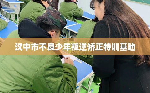 汉中市不良少年叛逆矫正特训基地 汉中市不良少年叛逆矫正特训基地