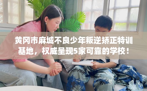 黄冈市麻城不良少年叛逆矫正特训基地,权威呈现5家可靠的学校! 黄冈市麻城不良少年叛逆矫正特训基地,权威呈现5家可靠的学校!