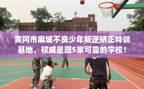 黄冈市麻城不良少年叛逆矫正特训基地,权威呈现5家可靠的学校! 黄冈市麻城不良少年叛逆矫正特训基地,权威呈现5家可靠的学校!