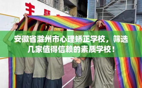 安徽省滁州市心理矫正学校，筛选几家值得信赖的素质学校！