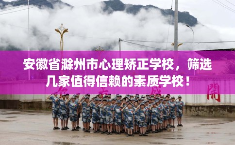 安徽省滁州市心理矫正学校，筛选几家值得信赖的素质学校！