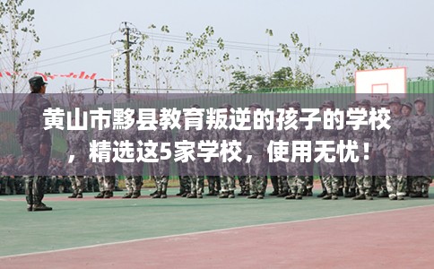 黄山市黟县教育叛逆的孩子的学校，精选这5家学校，使用无忧！