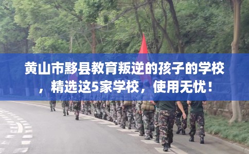 黄山市黟县教育叛逆的孩子的学校，精选这5家学校，使用无忧！