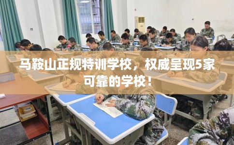 马鞍山正规特训学校，权威呈现5家可靠的学校！