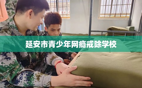 延安市青少年网瘾戒除学校 延安市青少年网瘾戒除学校