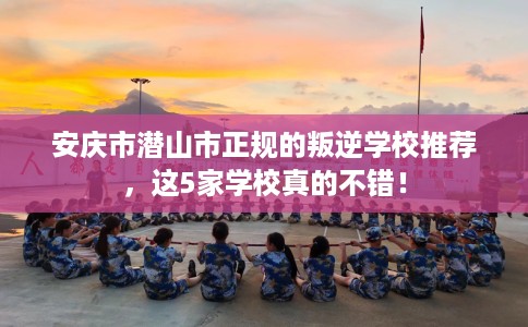 安庆市潜山市正规的叛逆学校推荐，这5家学校真的不错！