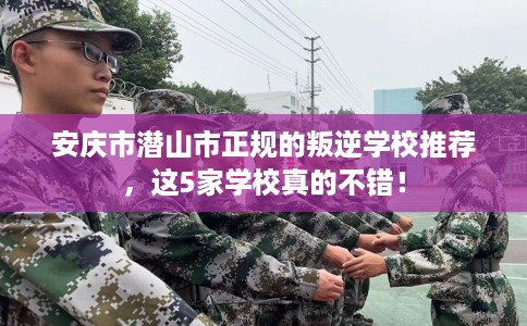 安庆市潜山市正规的叛逆学校推荐，这5家学校真的不错！