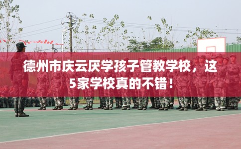 德州市庆云厌学孩子管教学校，这5家学校真的不错！