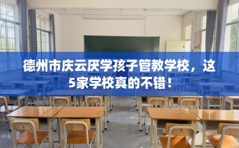 德州市庆云厌学孩子管教学校，这5家学校真的不错！