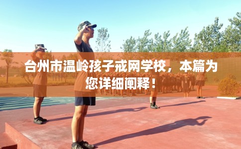 台州市温岭孩子戒网学校，本篇为您详细阐释！