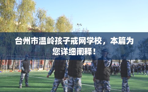 台州市温岭孩子戒网学校，本篇为您详细阐释！