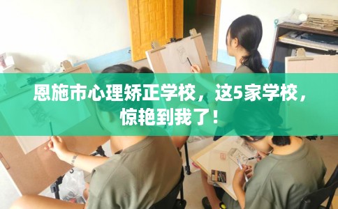 恩施市心理矫正学校，这5家学校，惊艳到我了！