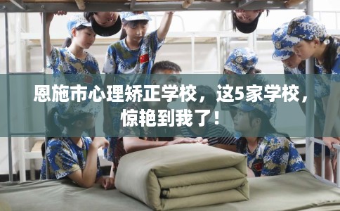 恩施市心理矫正学校，这5家学校，惊艳到我了！