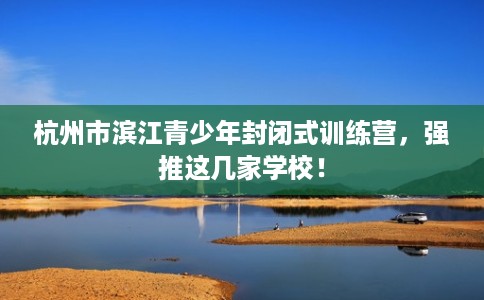 杭州市滨江青少年封闭式训练营，强推这几家学校！