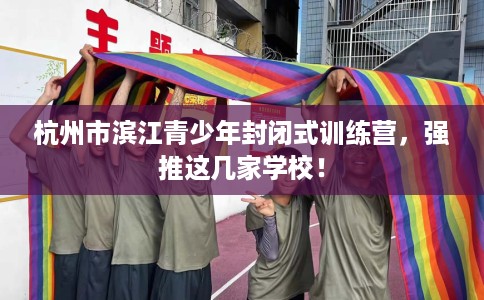 杭州市滨江青少年封闭式训练营，强推这几家学校！