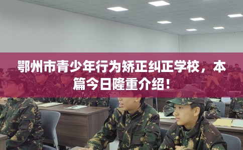 鄂州市青少年行为矫正纠正学校,本篇今日隆重介绍! 鄂州市青少年行为矫正纠正学校,本篇今日隆重介绍!