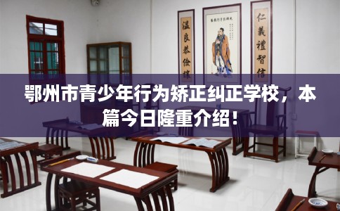 鄂州市青少年行为矫正纠正学校,本篇今日隆重介绍! 鄂州市青少年行为矫正纠正学校,本篇今日隆重介绍!