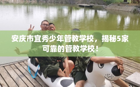安庆市宜秀少年管教学校，揭秘5家可靠的管教学校！