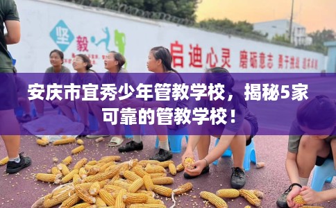 安庆市宜秀少年管教学校，揭秘5家可靠的管教学校！