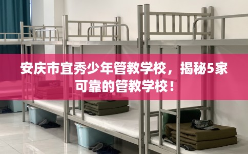 安庆市宜秀少年管教学校，揭秘5家可靠的管教学校！