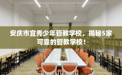安庆市宜秀少年管教学校，揭秘5家可靠的管教学校！